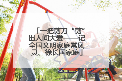 一把剪刀“剪”出人间大爱——记全国文明家庭常凤灵、徐长国家庭